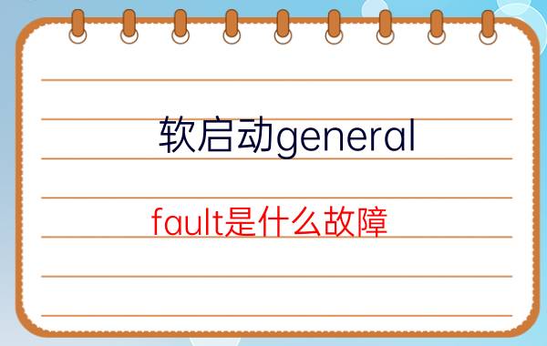 软启动general fault是什么故障